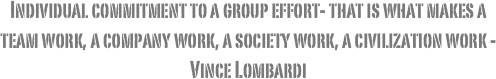 Individual commitment to a group effort- that is what makes a team work, a company work, a society work, a civilization work -Vince Lombardi